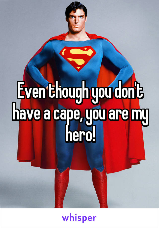 Even though you don't have a cape, you are my hero!