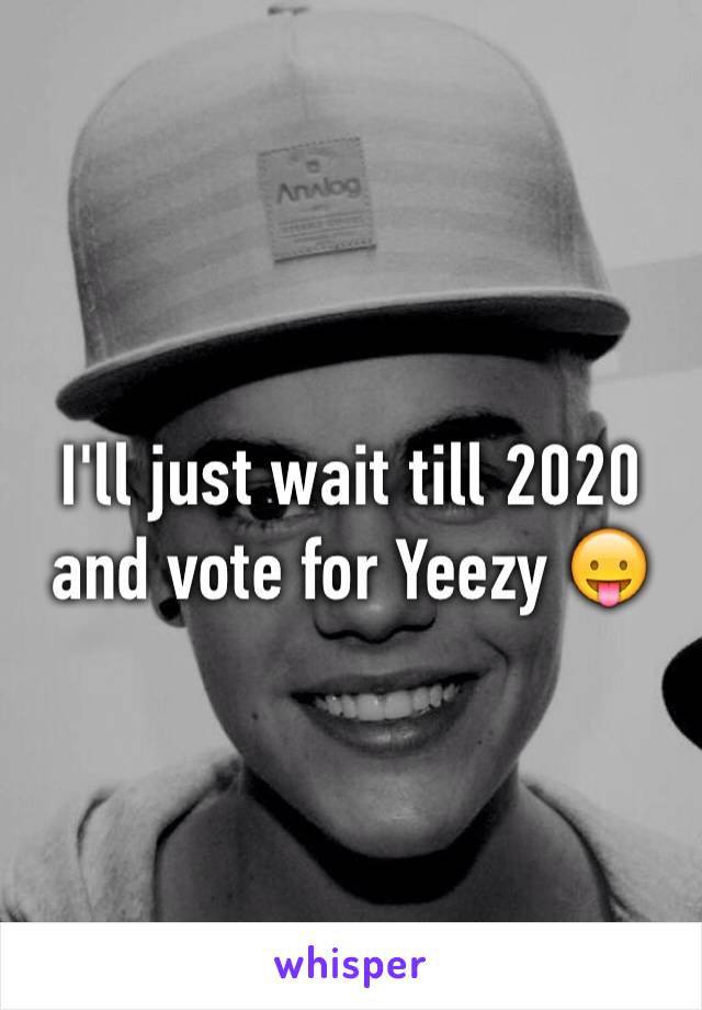 I'll just wait till 2020 and vote for Yeezy 😛