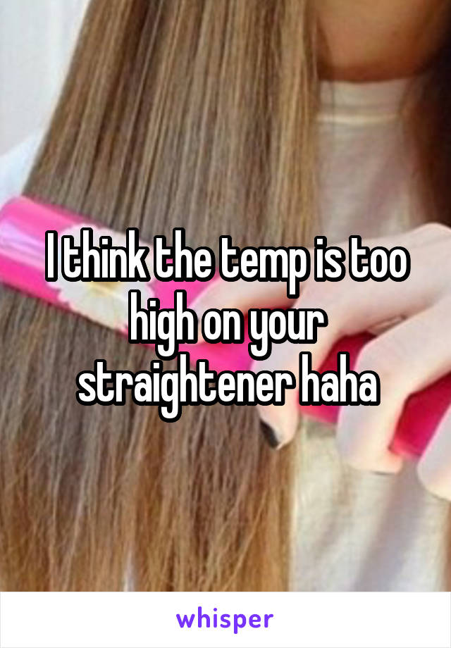 I think the temp is too high on your straightener haha