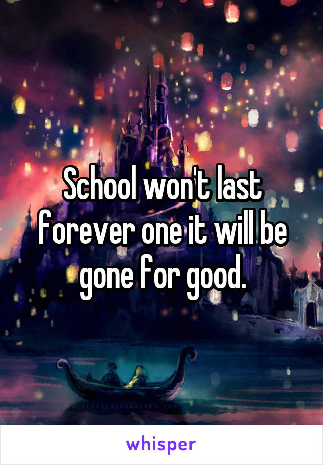School won't last forever one it will be gone for good.