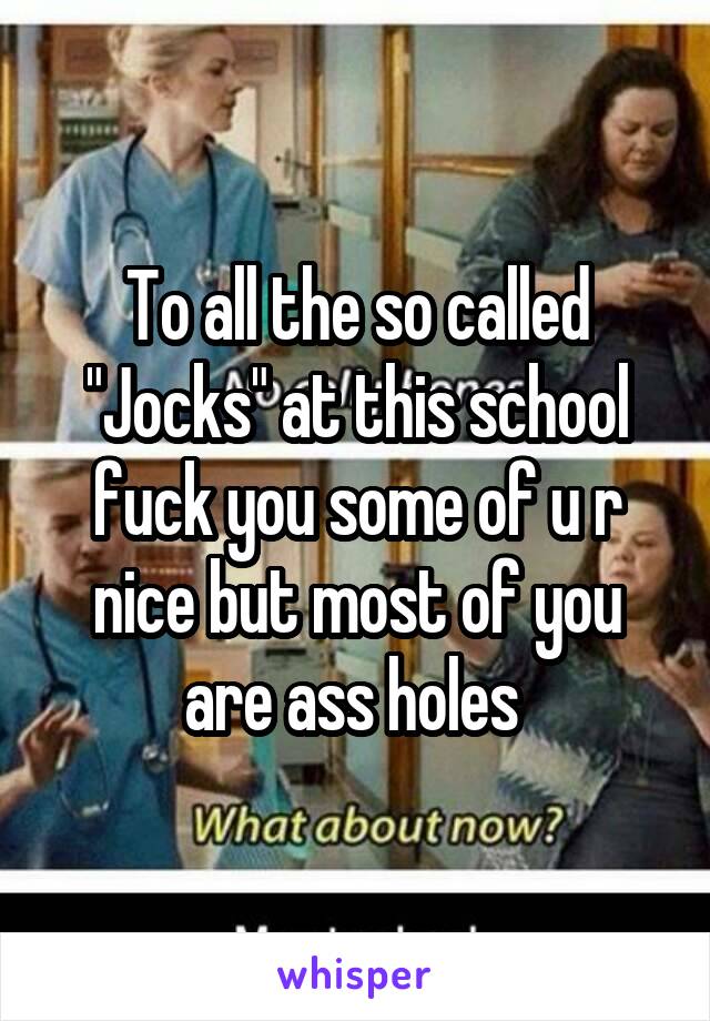 To all the so called "Jocks" at this school fuck you some of u r nice but most of you are ass holes 