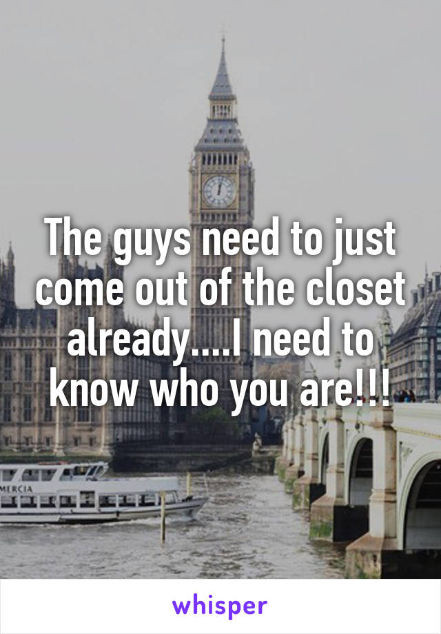 The guys need to just come out of the closet already....I need to know who you are!!!