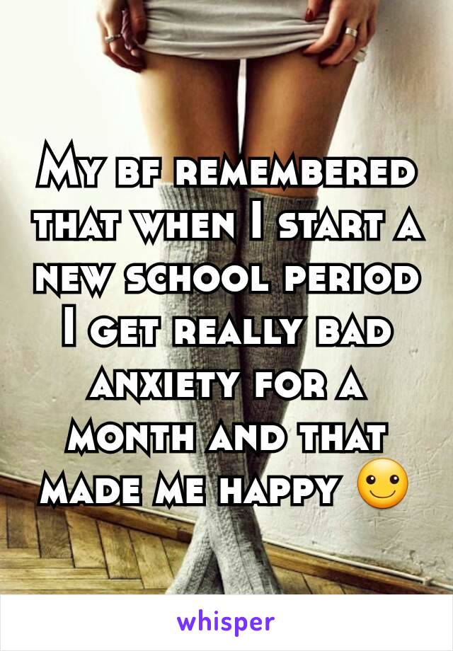 My bf remembered that when I start a new school period I get really bad anxiety for a month and that made me happy ☺