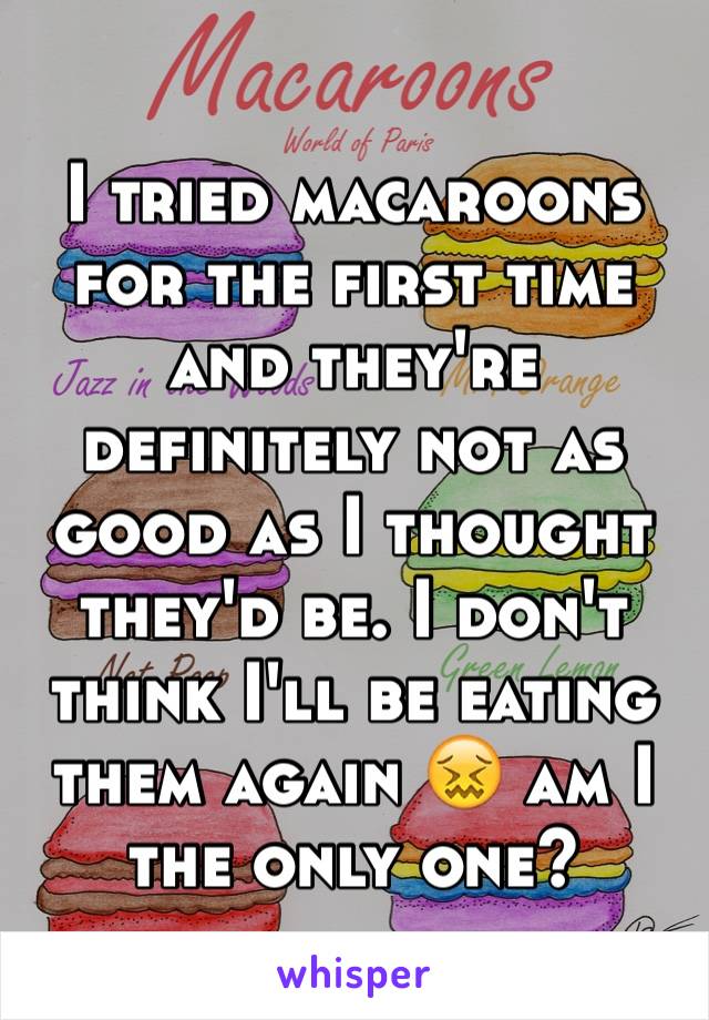 I tried macaroons for the first time and they're definitely not as good as I thought they'd be. I don't think I'll be eating them again 😖 am I the only one? 