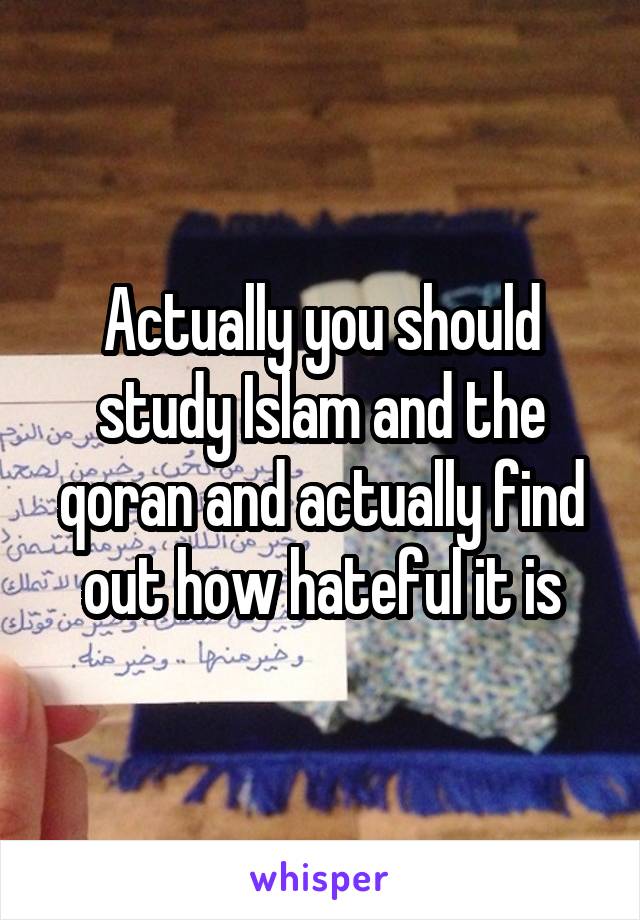 Actually you should study Islam and the qoran and actually find out how hateful it is