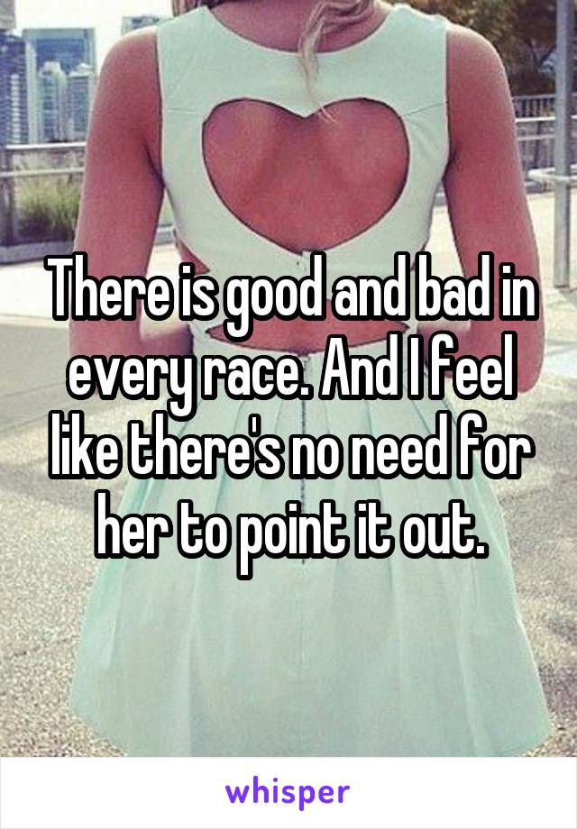 There is good and bad in every race. And I feel like there's no need for her to point it out.