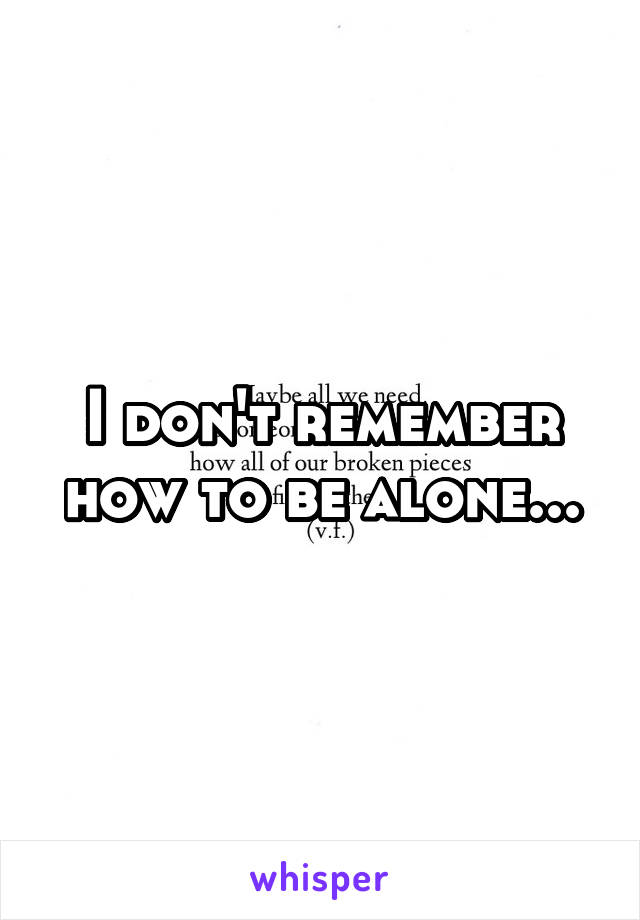 I don't remember how to be alone...