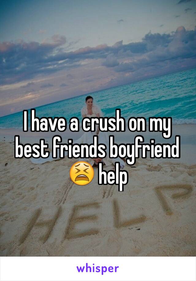 I have a crush on my best friends boyfriend 😫 help