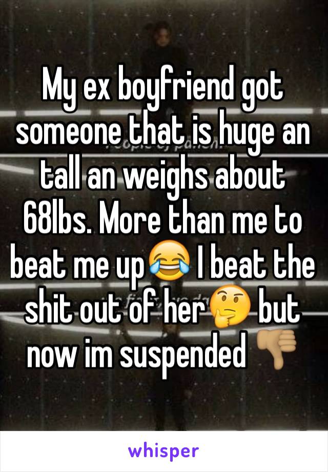 My ex boyfriend got someone that is huge an tall an weighs about 68lbs. More than me to beat me up😂 I beat the shit out of her🤔 but now im suspended 👎🏽