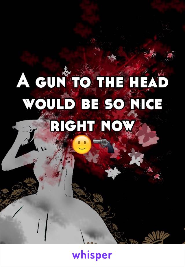 A gun to the head would be so nice right now  
🙂🔫
