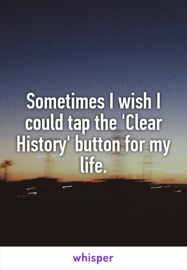 Sometimes I wish I could tap the 'Clear History' button for my life.