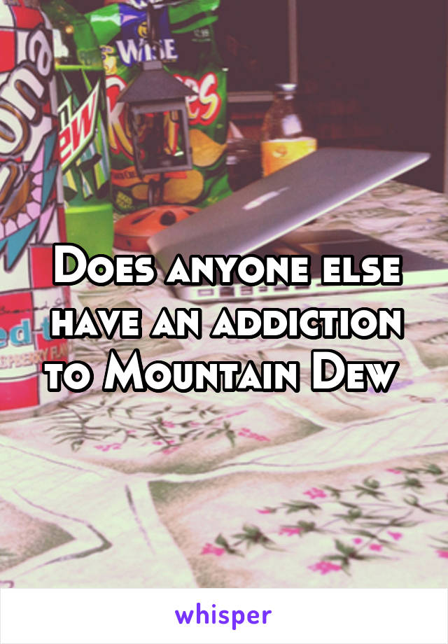 Does anyone else have an addiction to Mountain Dew 