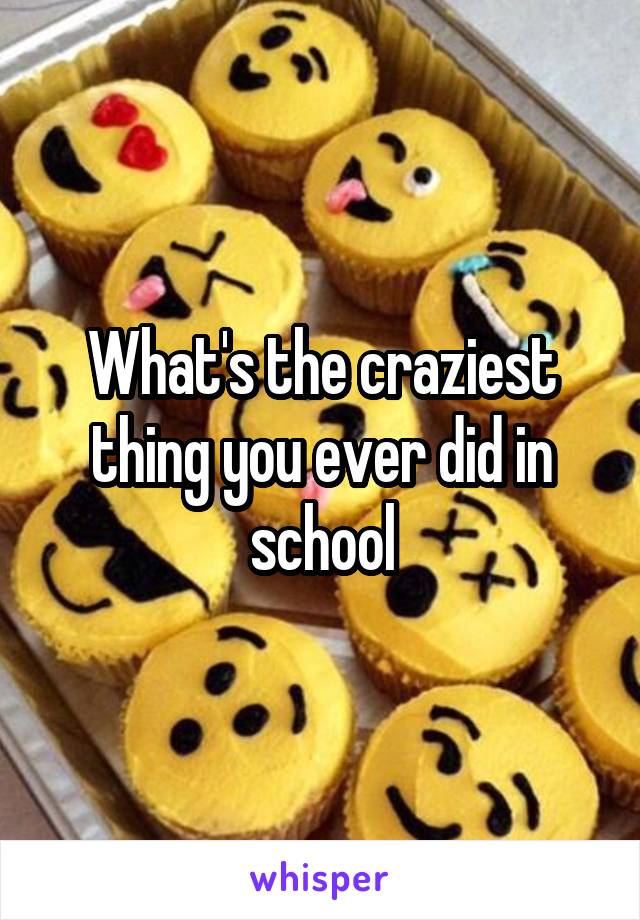What's the craziest thing you ever did in school