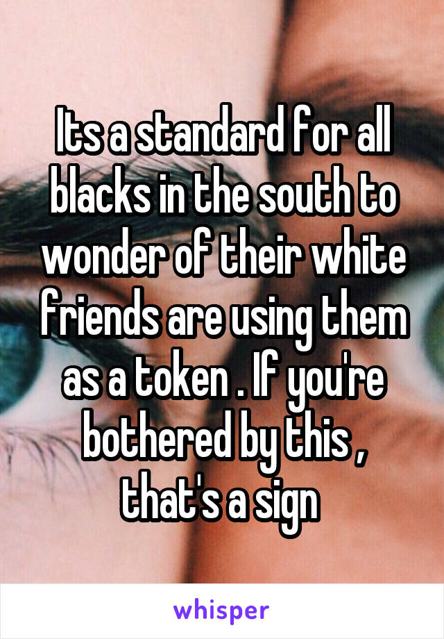 Its a standard for all blacks in the south to wonder of their white friends are using them as a token . If you're bothered by this , that's a sign 