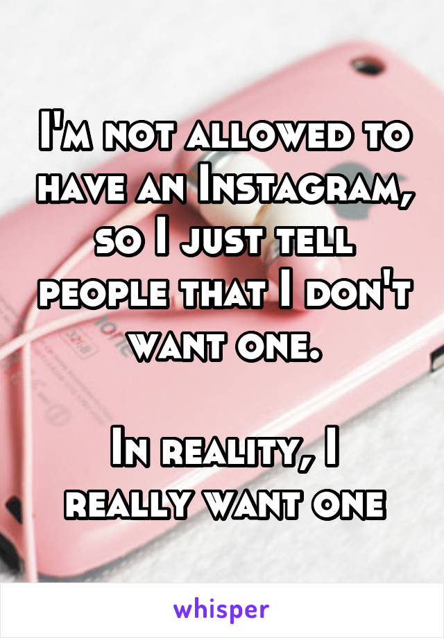 I'm not allowed to have an Instagram, so I just tell people that I don't want one.

In reality, I really want one