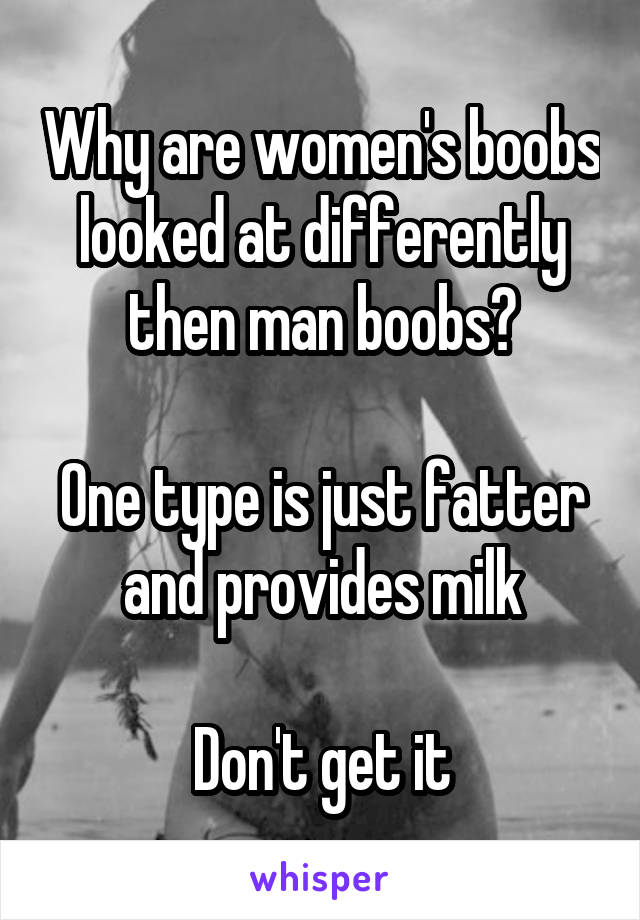 Why are women's boobs looked at differently then man boobs?

One type is just fatter and provides milk

Don't get it