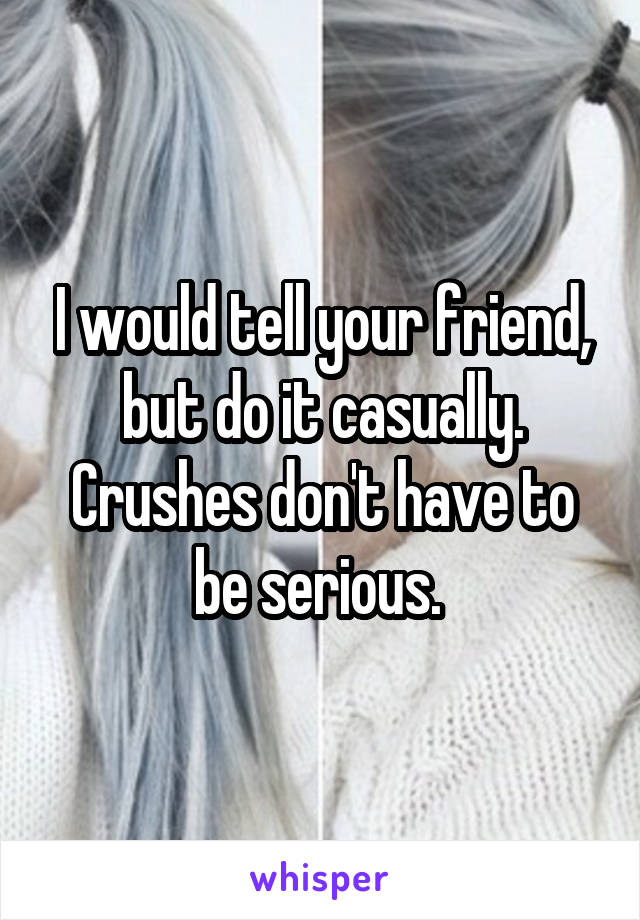 I would tell your friend, but do it casually. Crushes don't have to be serious. 