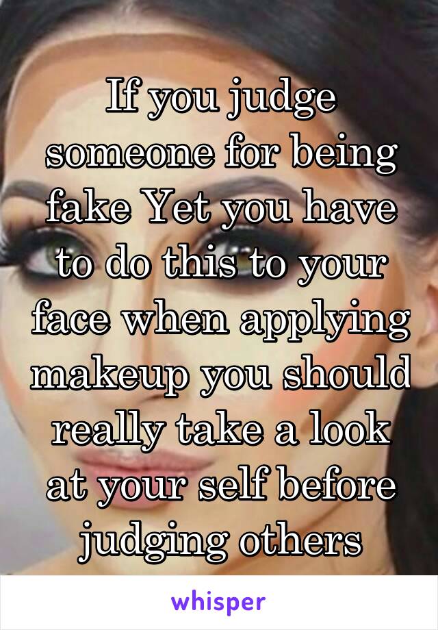 If you judge someone for being fake Yet you have to do this to your face when applying makeup you should really take a look at your self before judging others