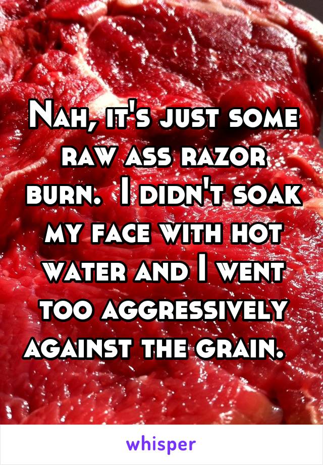 Nah, it's just some raw ass razor burn.  I didn't soak my face with hot water and I went too aggressively against the grain.  