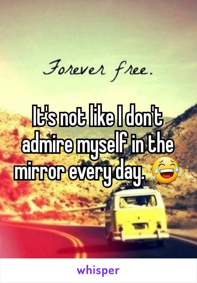 It's not like I don't admire myself in the mirror every day. 😂