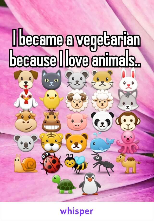 I became a vegetarian because I love animals.. 
🐶🐱🐭🐹🐰🐓🐥🐏🐑🐺🐮🐴🐷🐼🐵🐨🐯🐻🐳🐙🐌🐞🐝🐜🐪🐢🐧