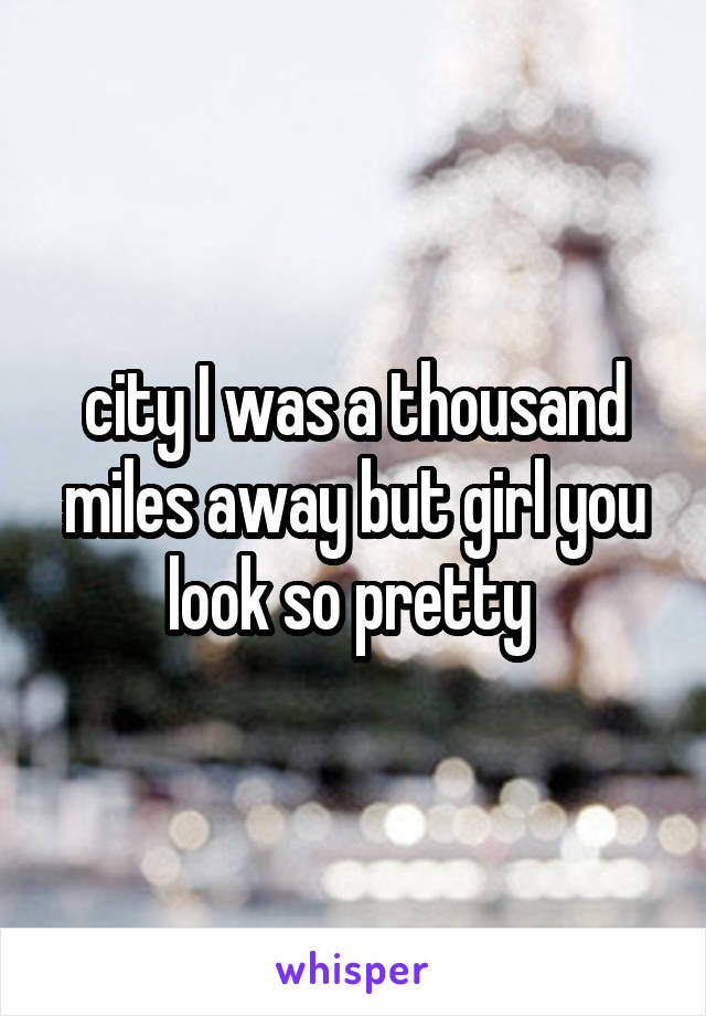 city I was a thousand miles away but girl you look so pretty 