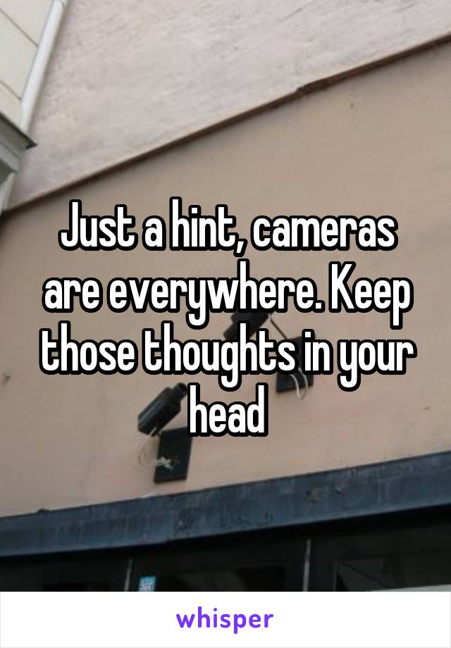 Just a hint, cameras are everywhere. Keep those thoughts in your head