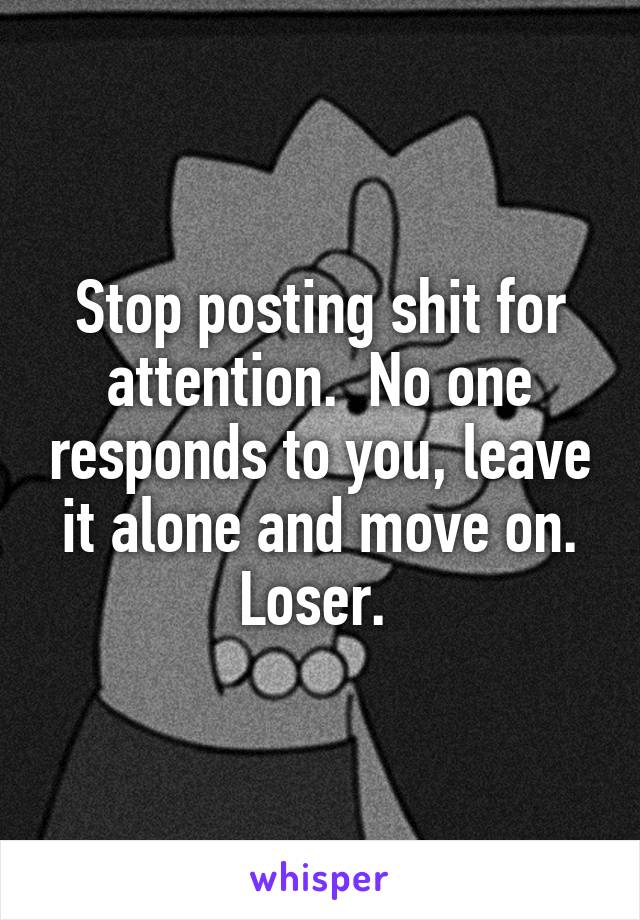 Stop posting shit for attention.  No one responds to you, leave it alone and move on. Loser. 