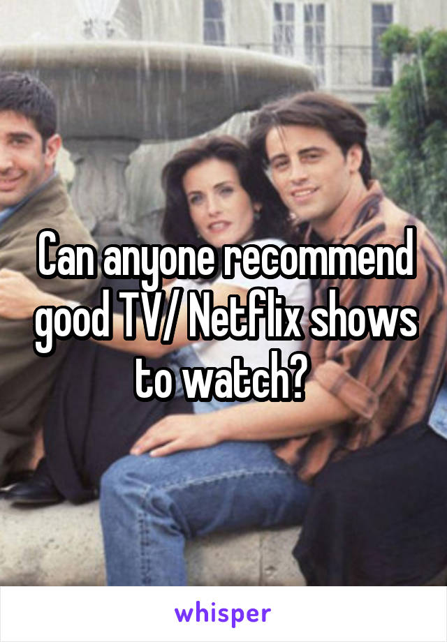 Can anyone recommend good TV/ Netflix shows to watch? 