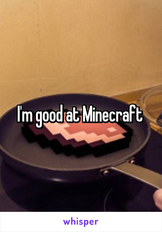 I'm good at Minecraft 