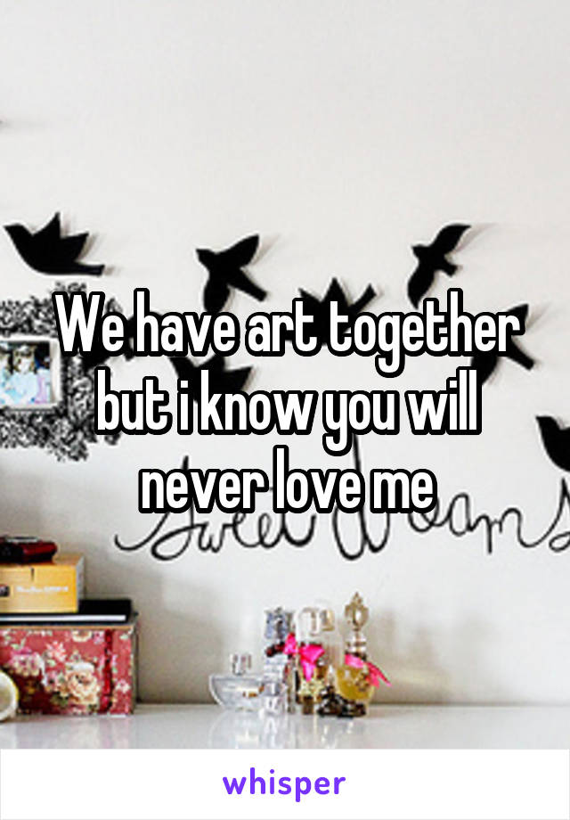 We have art together but i know you will never love me