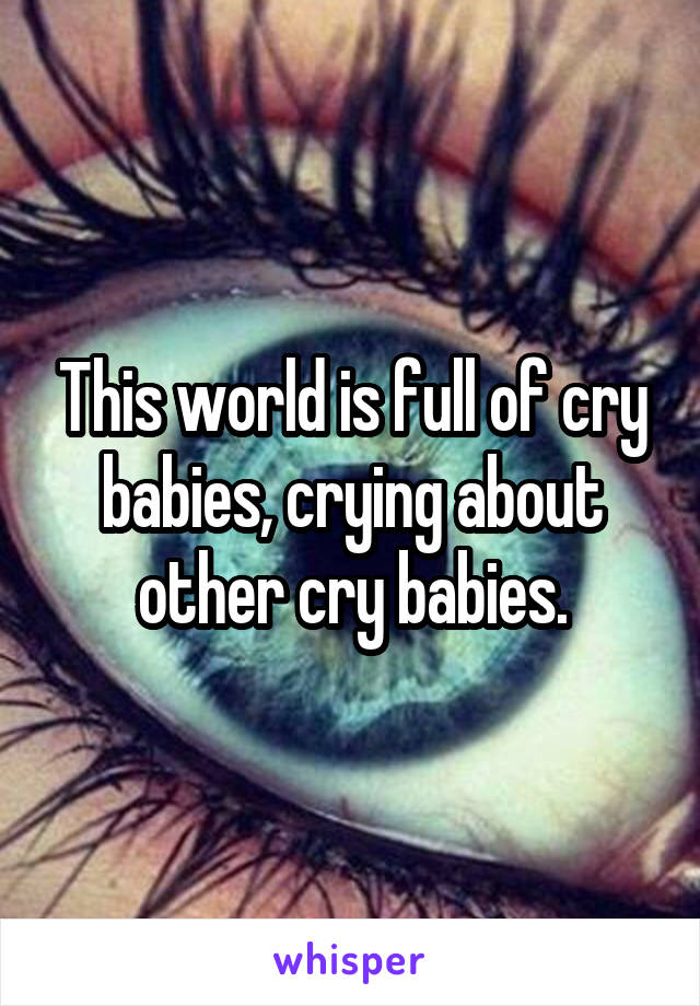 This world is full of cry babies, crying about other cry babies.