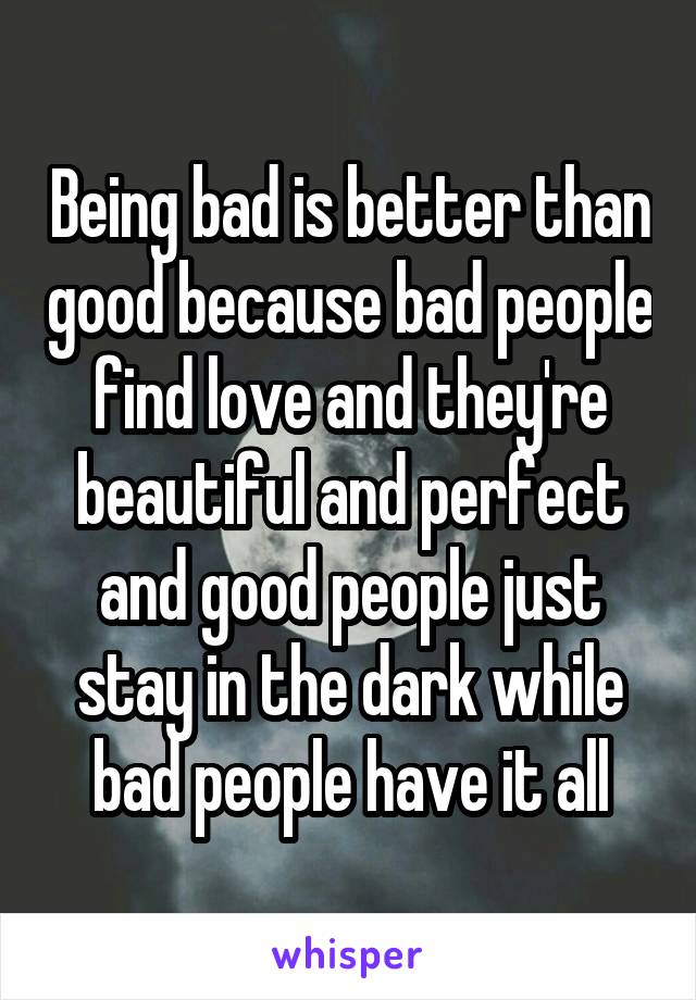 Being bad is better than good because bad people find love and they're beautiful and perfect and good people just stay in the dark while bad people have it all