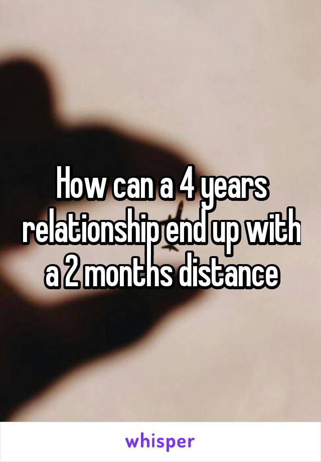 How can a 4 years relationship end up with a 2 months distance