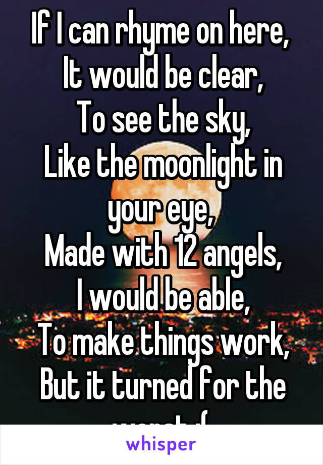 If I can rhyme on here, 
It would be clear,
To see the sky,
Like the moonlight in your eye, 
Made with 12 angels,
I would be able,
To make things work,
But it turned for the worst ;( 