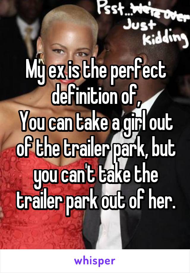 My ex is the perfect definition of,
You can take a girl out of the trailer park, but you can't take the trailer park out of her.