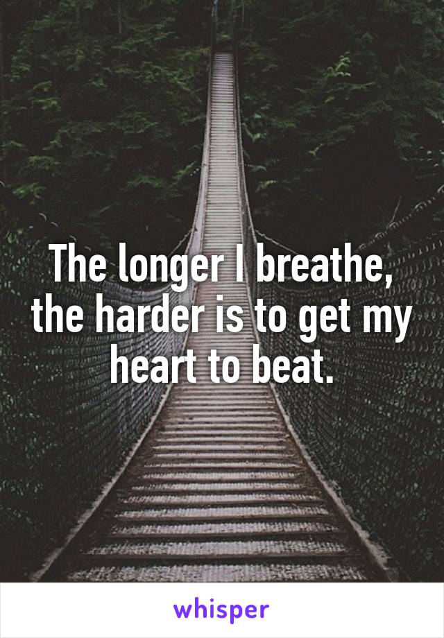 The longer I breathe, the harder is to get my heart to beat.