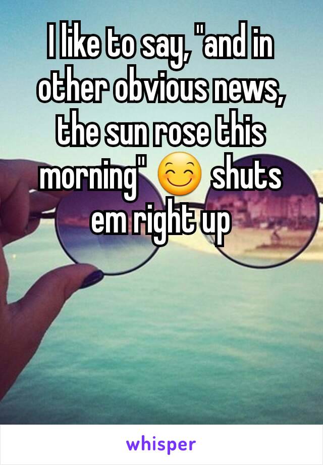 I like to say, "and in other obvious news, the sun rose this morning" 😊 shuts em right up