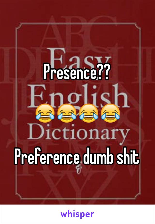 Presence??

😂😂😂😂

Preference dumb shit