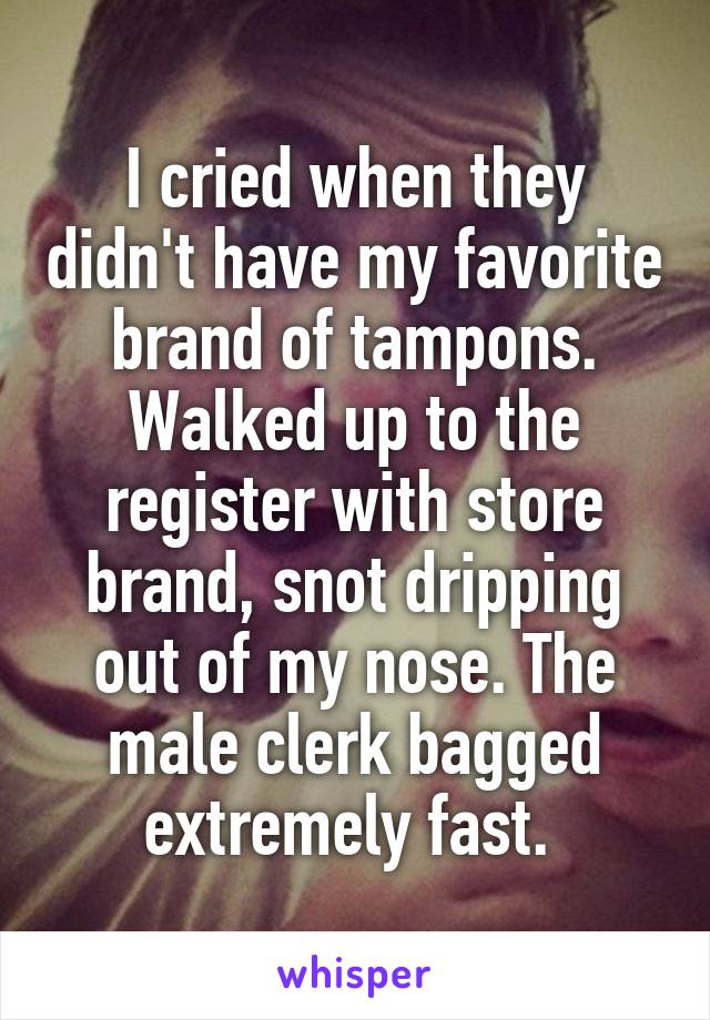 I cried when they didn't have my favorite brand of tampons. Walked up to the register with store brand, snot dripping out of my nose. The male clerk bagged extremely fast. 