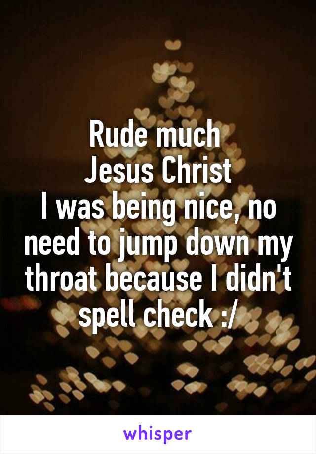 Rude much 
Jesus Christ
I was being nice, no need to jump down my throat because I didn't spell check :/