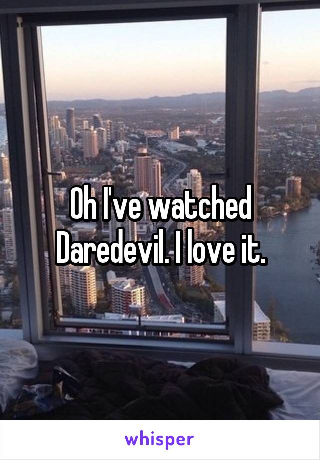 Oh I've watched Daredevil. I love it.