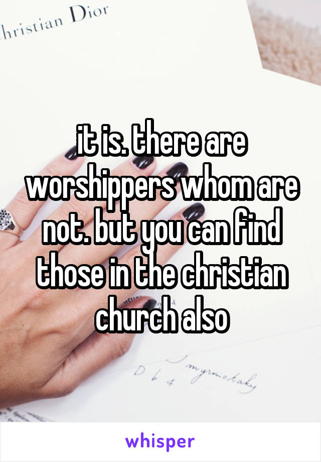 it is. there are worshippers whom are not. but you can find those in the christian church also