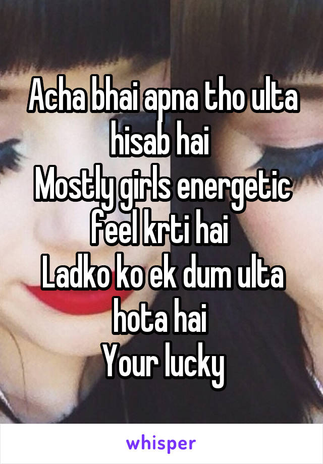 Acha bhai apna tho ulta hisab hai 
Mostly girls energetic feel krti hai 
Ladko ko ek dum ulta hota hai 
Your lucky