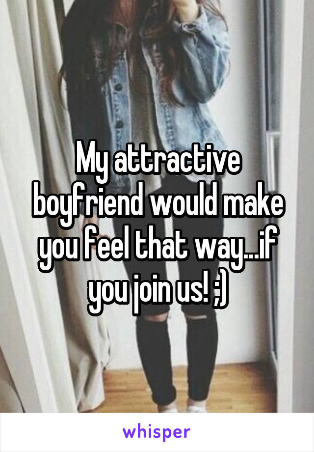 My attractive boyfriend would make you feel that way...if you join us! ;)