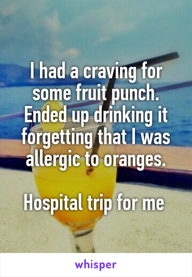 I had a craving for some fruit punch. Ended up drinking it forgetting that I was allergic to oranges.

Hospital trip for me 