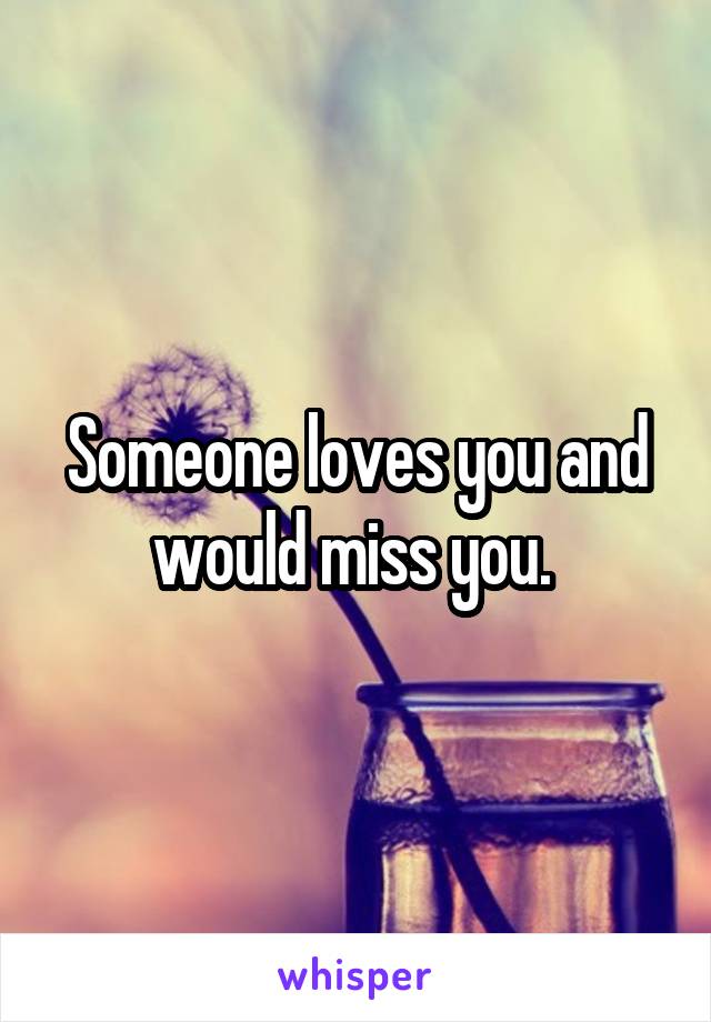 Someone loves you and would miss you. 