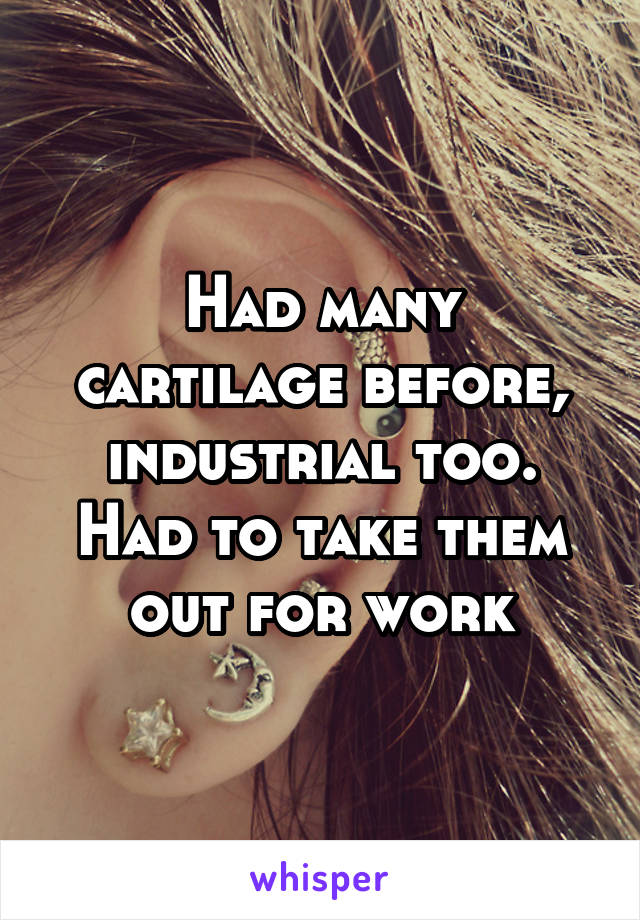 Had many cartilage before, industrial too. Had to take them out for work