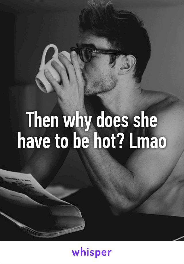 Then why does she have to be hot? Lmao