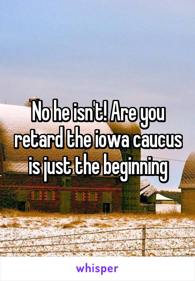 No he isn't! Are you retard the iowa caucus is just the beginning